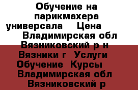 Обучение на парикмахера универсала  › Цена ­ 10 000 - Владимирская обл., Вязниковский р-н, Вязники г. Услуги » Обучение. Курсы   . Владимирская обл.,Вязниковский р-н